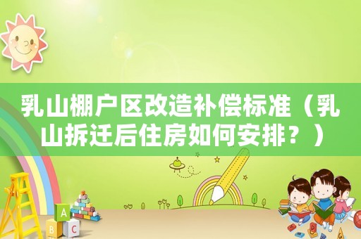 乳山棚戶區(qū)改造補償標準（乳山拆遷后住房如何安排？）