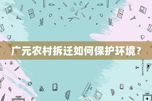 廣元農村拆遷如何保護環境？