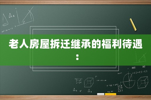 老人房屋拆遷繼承的福利待遇：