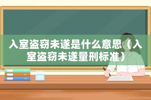 入室盜竊未遂是什么意思（入室盜竊未遂量刑標準）
