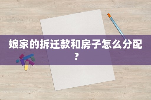 娘家的拆遷款和房子怎么分配？