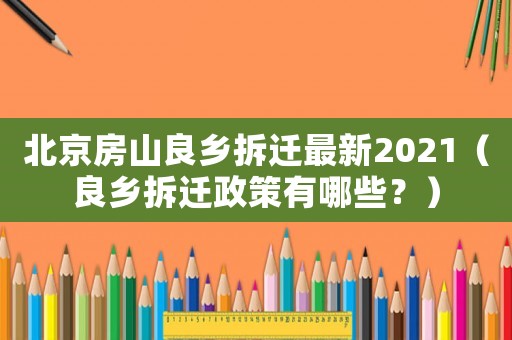 北京房山良鄉拆遷最新2021（良鄉拆遷政策有哪些？）