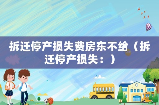 拆遷停產損失費房東不給（拆遷停產損失：）