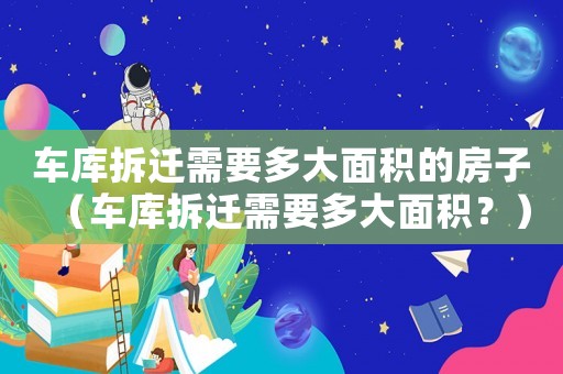 車庫拆遷需要多大面積的房子（車庫拆遷需要多大面積？）