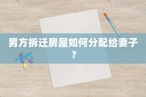 男方拆遷房屋如何分配給妻子？