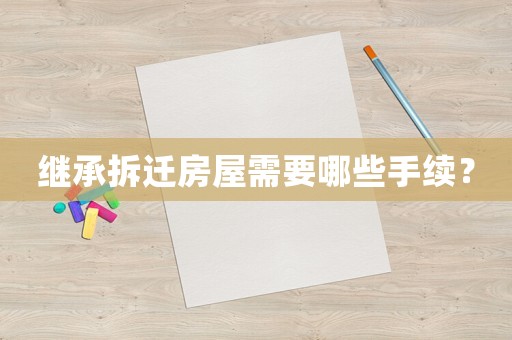 繼承拆遷房屋需要哪些手續？