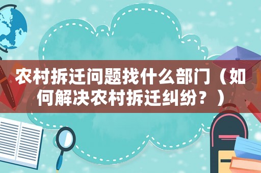 農(nóng)村拆遷問(wèn)題找什么部門(mén)（如何解決農(nóng)村拆遷糾紛？）