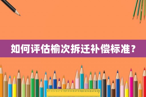 如何評估榆次拆遷補償標準？