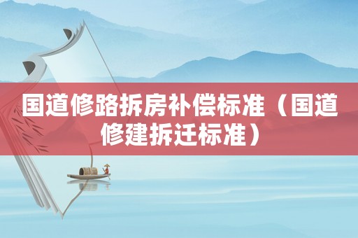 國道修路拆房補償標準（國道修建拆遷標準）