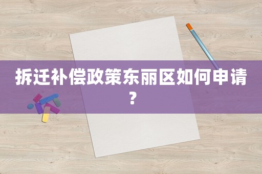 拆遷補償政策東麗區如何申請？