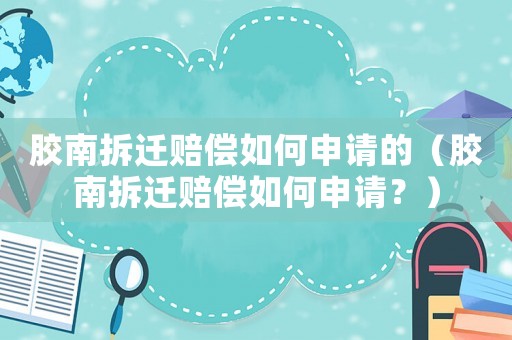 膠南拆遷賠償如何申請的（膠南拆遷賠償如何申請？）