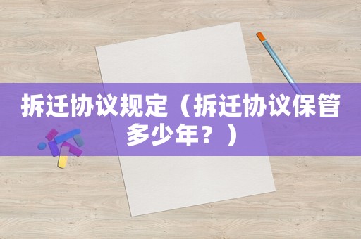 拆遷協(xié)議規(guī)定（拆遷協(xié)議保管多少年？）