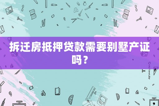拆遷房抵押貸款需要別墅產證嗎？