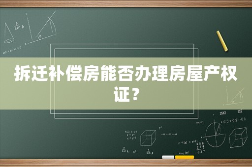 拆遷補償房能否辦理房屋產權證？