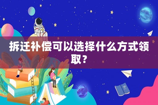 拆遷補(bǔ)償可以選擇什么方式領(lǐng)取？