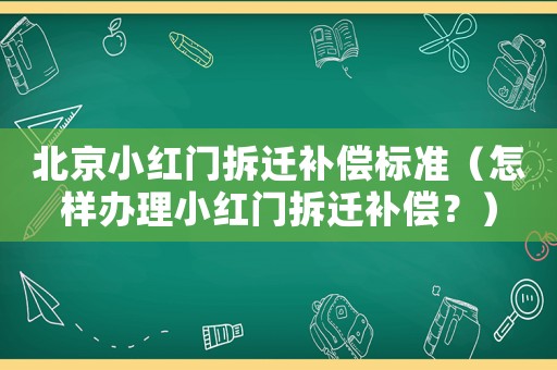 北京小紅門拆遷補償標準（怎樣辦理小紅門拆遷補償？）