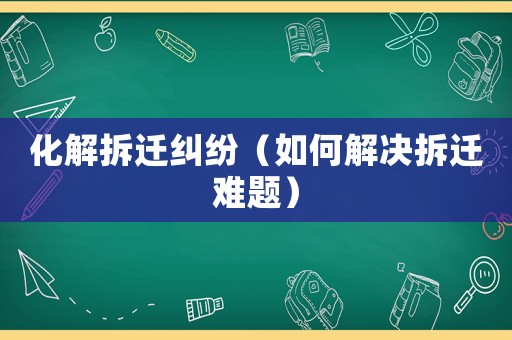 化解拆遷糾紛（如何解決拆遷難題）