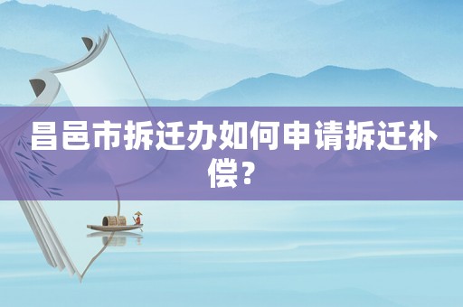 昌邑市拆遷辦如何申請拆遷補償？