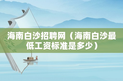 海南白沙招聘網（海南白沙最低工資標準是多少）