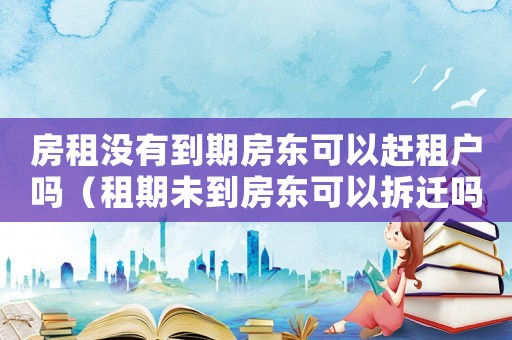 房租沒有到期房東可以趕租戶嗎（租期未到房東可以拆遷嗎？）