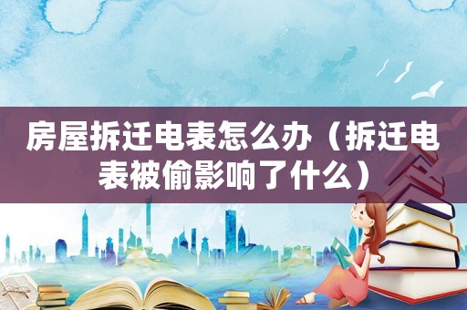 房屋拆遷電表怎么辦（拆遷電表被偷影響了什么）