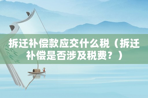 拆遷補償款應交什么稅（拆遷補償是否涉及稅費？）