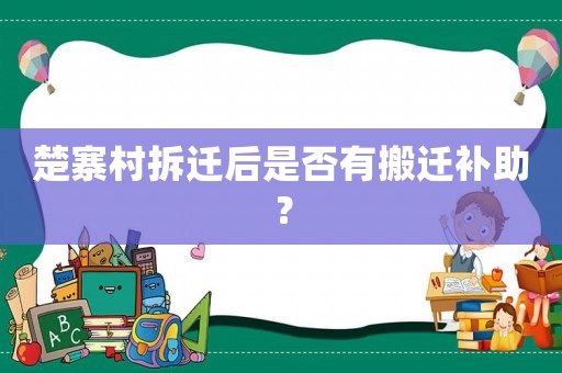 楚寨村拆遷后是否有搬遷補助？