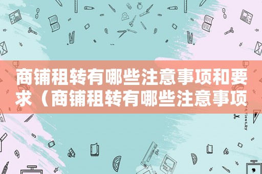 商鋪租轉有哪些注意事項和要求（商鋪租轉有哪些注意事項？）