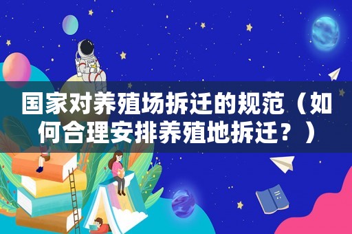 國家對養殖場拆遷的規范（如何合理安排養殖地拆遷？）
