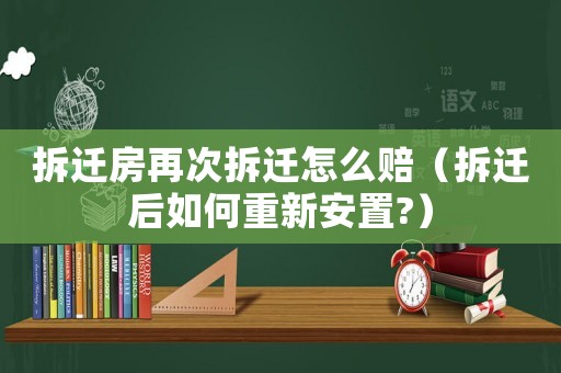 拆遷房再次拆遷怎么賠（拆遷后如何重新安置?）