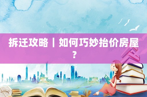 拆遷攻略｜如何巧妙抬價房屋？
