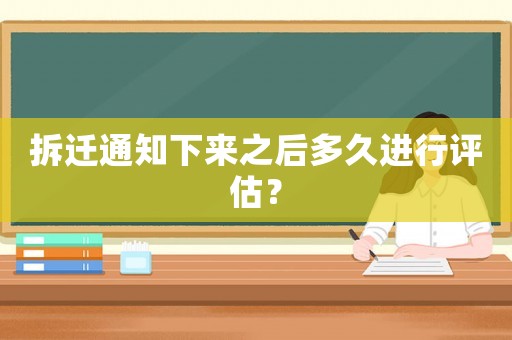 拆遷通知下來之后多久進行評估？