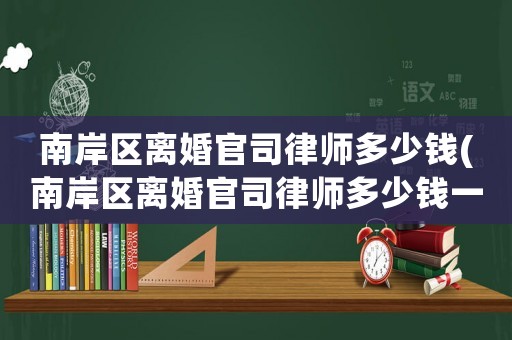 南岸區離婚官司律師多少錢(南岸區離婚官司律師多少錢一個月)