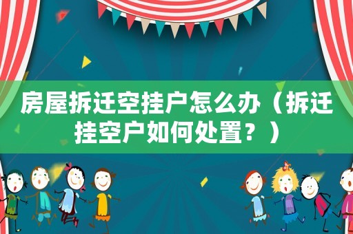 房屋拆遷空掛戶怎么辦（拆遷掛空戶如何處置？）