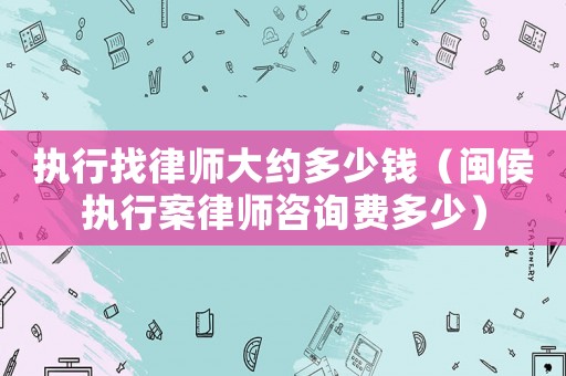 執行找律師大約多少錢（閩侯執行案律師咨詢費多少）