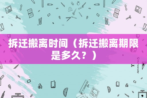 拆遷搬離時間（拆遷搬離期限是多久？）