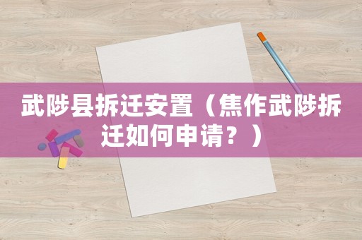 武陟縣拆遷安置（焦作武陟拆遷如何申請？）