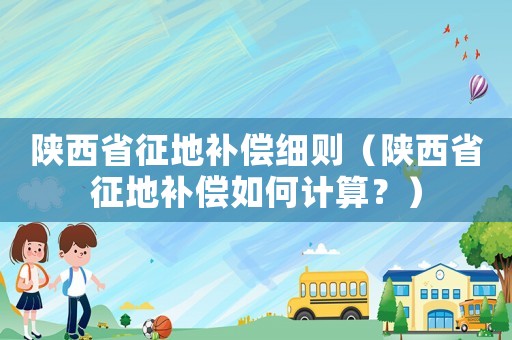 陜西省征地補償細則（陜西省征地補償如何計算？）