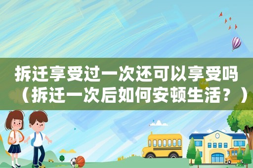 拆遷享受過一次還可以享受嗎（拆遷一次后如何安頓生活？）