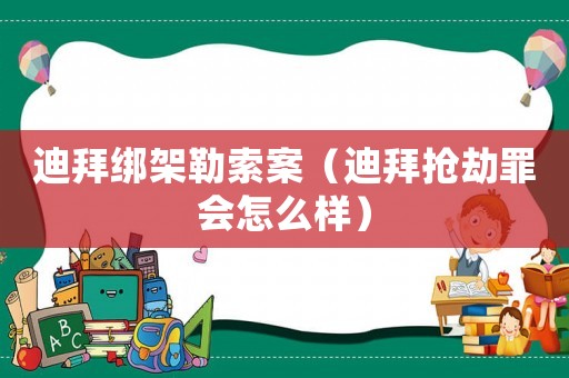 迪拜綁架勒索案（迪拜搶劫罪會怎么樣）