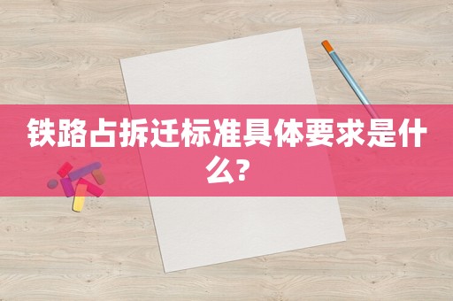 鐵路占拆遷標準具體要求是什么?