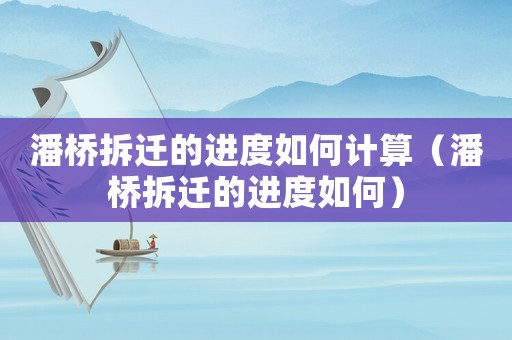 潘橋拆遷的進度如何計算（潘橋拆遷的進度如何）