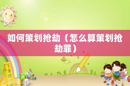 如何策劃搶劫（怎么算策劃搶劫罪）