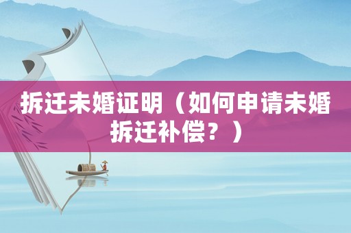 拆遷未婚證明（如何申請未婚拆遷補償？）