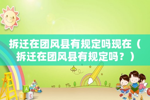 拆遷在團風縣有規定嗎現在（拆遷在團風縣有規定嗎？）