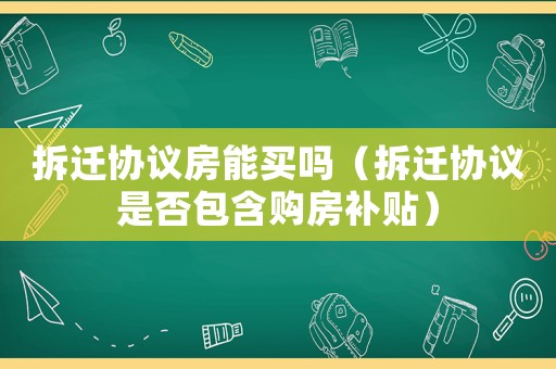 拆遷協議房能買嗎（拆遷協議是否包含購房補貼）