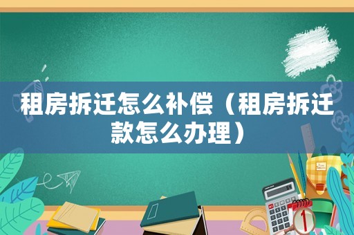 租房拆遷怎么補償（租房拆遷款怎么辦理）