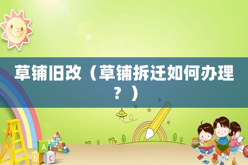 草鋪舊改（草鋪拆遷如何辦理？）