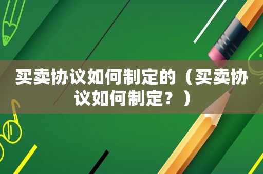 買賣協議如何制定的（買賣協議如何制定？）