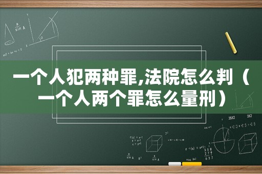 一個(gè)人犯兩種罪,法院怎么判（一個(gè)人兩個(gè)罪怎么量刑）